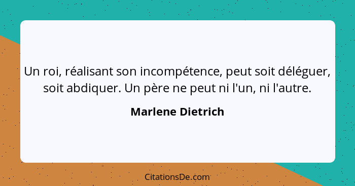 Un roi, réalisant son incompétence, peut soit déléguer, soit abdiquer. Un père ne peut ni l'un, ni l'autre.... - Marlene Dietrich