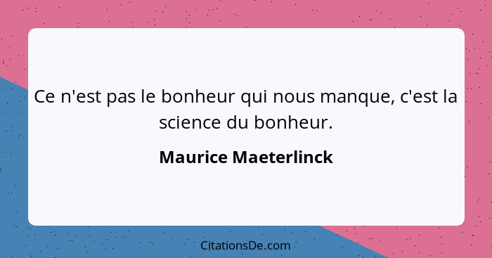 Ce n'est pas le bonheur qui nous manque, c'est la science du bonheur.... - Maurice Maeterlinck