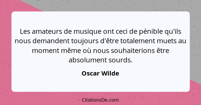 Les amateurs de musique ont ceci de pénible qu'ils nous demandent toujours d'être totalement muets au moment même où nous souhaiterions... - Oscar Wilde