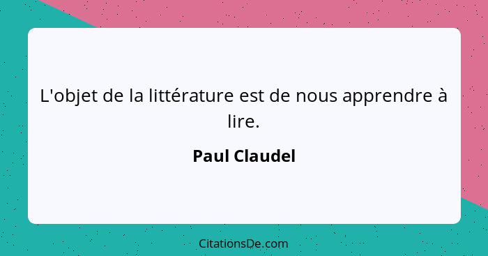 L'objet de la littérature est de nous apprendre à lire.... - Paul Claudel