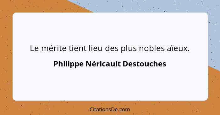 Le mérite tient lieu des plus nobles aïeux.... - Philippe Néricault Destouches