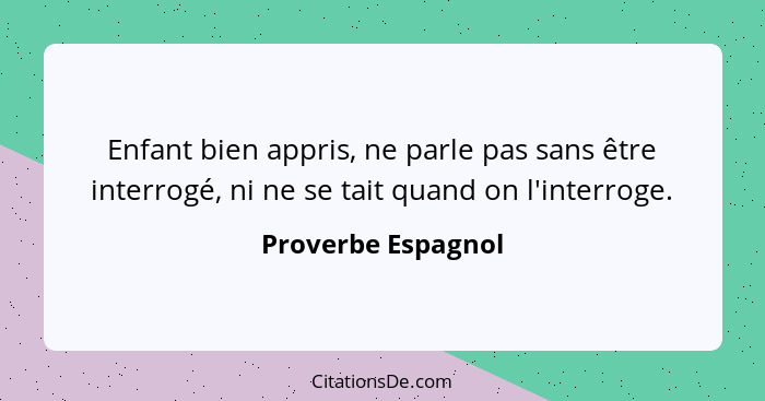 Enfant bien appris, ne parle pas sans être interrogé, ni ne se tait quand on l'interroge.... - Proverbe Espagnol