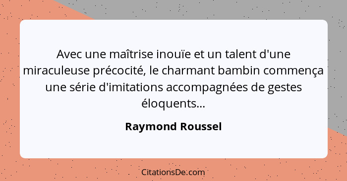 Avec une maîtrise inouïe et un talent d'une miraculeuse précocité, le charmant bambin commença une série d'imitations accompagnées d... - Raymond Roussel