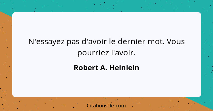 N'essayez pas d'avoir le dernier mot. Vous pourriez l'avoir.... - Robert A. Heinlein