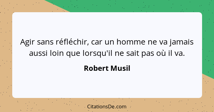 Agir sans réfléchir, car un homme ne va jamais aussi loin que lorsqu'il ne sait pas où il va.... - Robert Musil