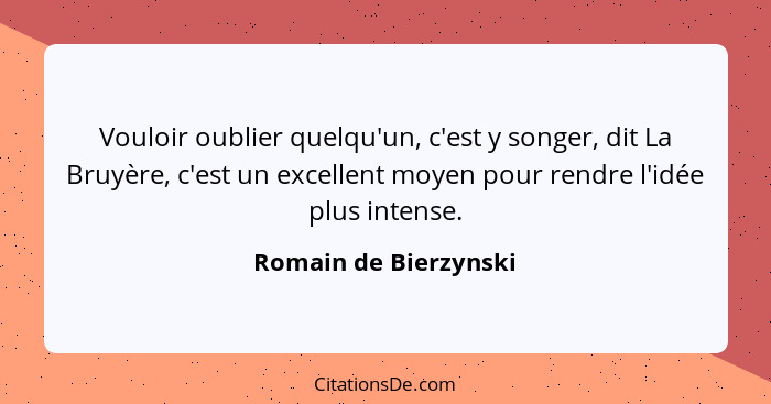 Vouloir oublier quelqu'un, c'est y songer, dit La Bruyère, c'est un excellent moyen pour rendre l'idée plus intense.... - Romain de Bierzynski