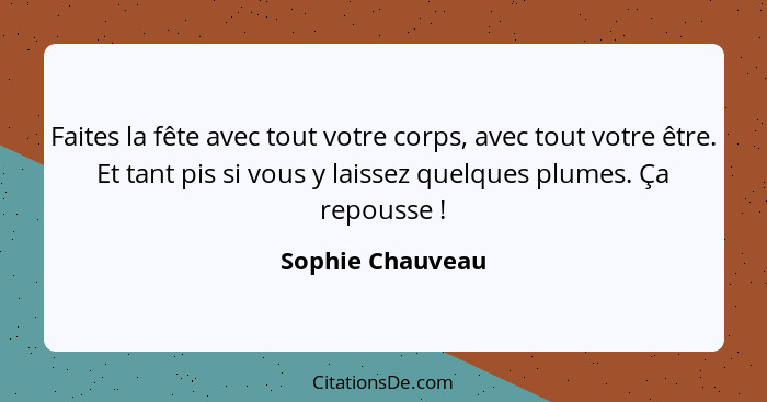 Faites la fête avec tout votre corps, avec tout votre être. Et tant pis si vous y laissez quelques plumes. Ça repousse !... - Sophie Chauveau