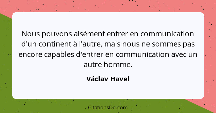 Nous pouvons aisément entrer en communication d'un continent à l'autre, mais nous ne sommes pas encore capables d'entrer en communicati... - Václav Havel