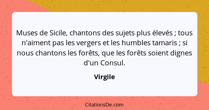 Muses de Sicile, chantons des sujets plus élevés ; tous n'aiment pas les vergers et les humbles tamaris ; si nous chantons les for... - Virgile