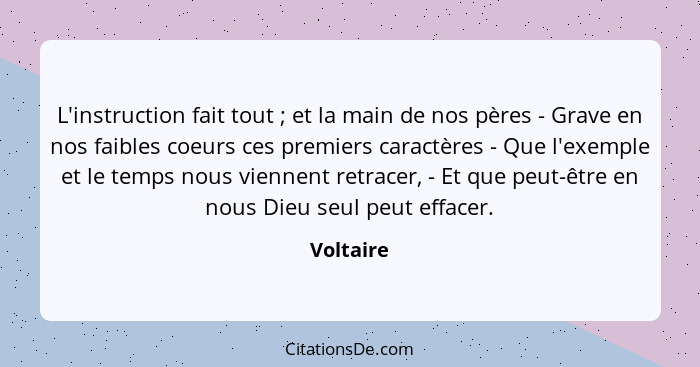 L'instruction fait tout ; et la main de nos pères - Grave en nos faibles coeurs ces premiers caractères - Que l'exemple et le temps no... - Voltaire