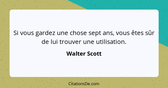 Si vous gardez une chose sept ans, vous êtes sûr de lui trouver une utilisation.... - Walter Scott