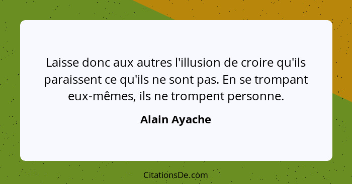 Laisse donc aux autres l'illusion de croire qu'ils paraissent ce qu'ils ne sont pas. En se trompant eux-mêmes, ils ne trompent personne... - Alain Ayache