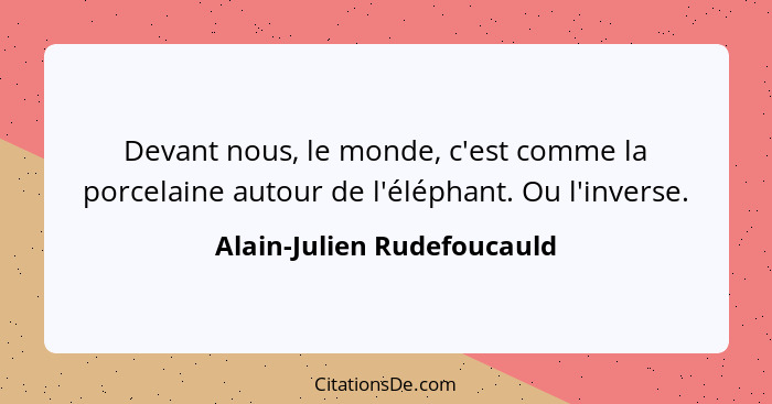 Devant nous, le monde, c'est comme la porcelaine autour de l'éléphant. Ou l'inverse.... - Alain-Julien Rudefoucauld