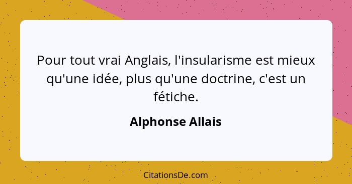 Pour tout vrai Anglais, l'insularisme est mieux qu'une idée, plus qu'une doctrine, c'est un fétiche.... - Alphonse Allais