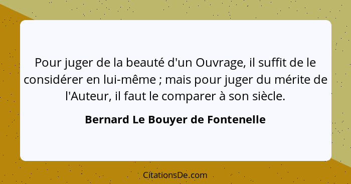 Pour juger de la beauté d'un Ouvrage, il suffit de le considérer en lui-même ; mais pour juger du mérite de l'A... - Bernard Le Bouyer de Fontenelle