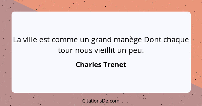 La ville est comme un grand manège Dont chaque tour nous vieillit un peu.... - Charles Trenet