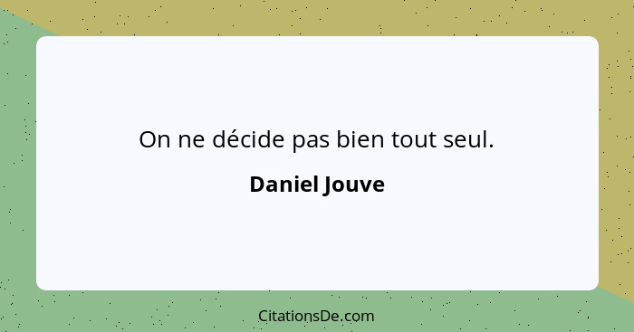 On ne décide pas bien tout seul.... - Daniel Jouve