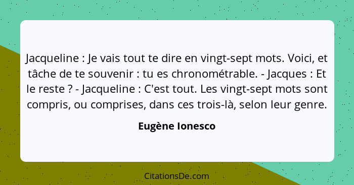 Jacqueline : Je vais tout te dire en vingt-sept mots. Voici, et tâche de te souvenir : tu es chronométrable. - Jacques ... - Eugène Ionesco