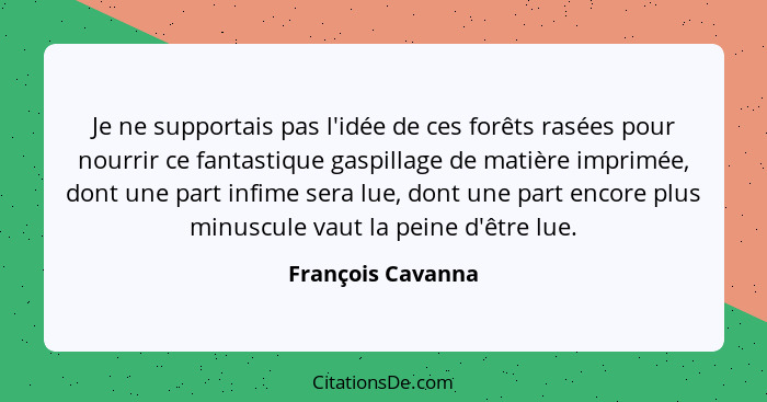 Je ne supportais pas l'idée de ces forêts rasées pour nourrir ce fantastique gaspillage de matière imprimée, dont une part infime s... - François Cavanna