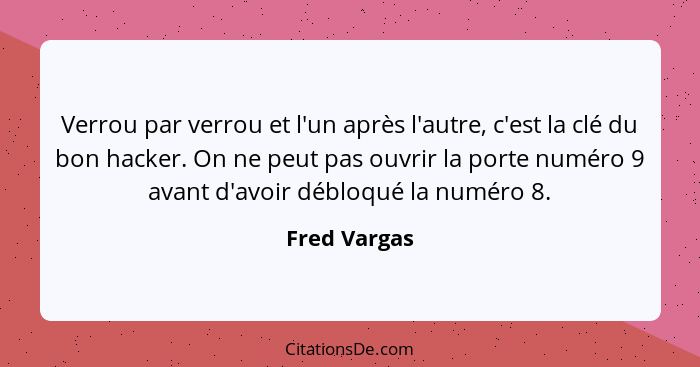 Verrou par verrou et l'un après l'autre, c'est la clé du bon hacker. On ne peut pas ouvrir la porte numéro 9 avant d'avoir débloqué la n... - Fred Vargas