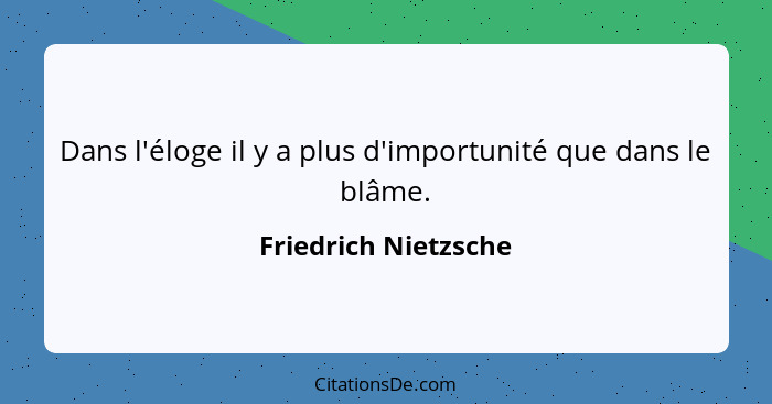 Dans l'éloge il y a plus d'importunité que dans le blâme.... - Friedrich Nietzsche