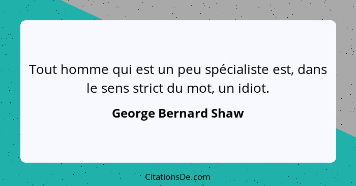 Tout homme qui est un peu spécialiste est, dans le sens strict du mot, un idiot.... - George Bernard Shaw