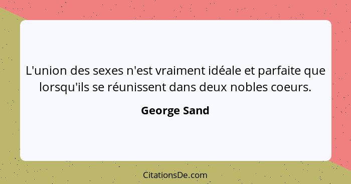 L'union des sexes n'est vraiment idéale et parfaite que lorsqu'ils se réunissent dans deux nobles coeurs.... - George Sand