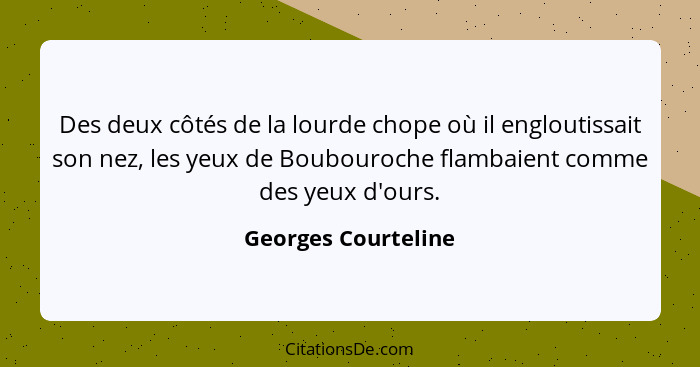 Des deux côtés de la lourde chope où il engloutissait son nez, les yeux de Boubouroche flambaient comme des yeux d'ours.... - Georges Courteline