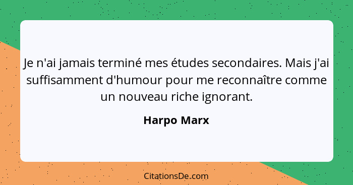 Je n'ai jamais terminé mes études secondaires. Mais j'ai suffisamment d'humour pour me reconnaître comme un nouveau riche ignorant.... - Harpo Marx