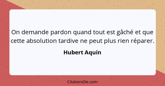 On demande pardon quand tout est gâché et que cette absolution tardive ne peut plus rien réparer.... - Hubert Aquin