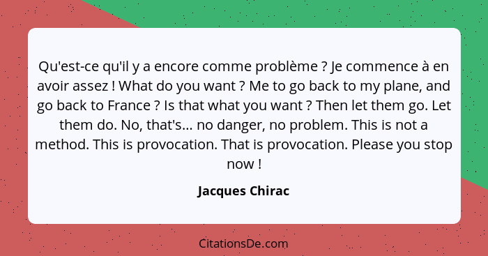 Qu'est-ce qu'il y a encore comme problème ? Je commence à en avoir assez ! What do you want ? Me to go back to my plan... - Jacques Chirac