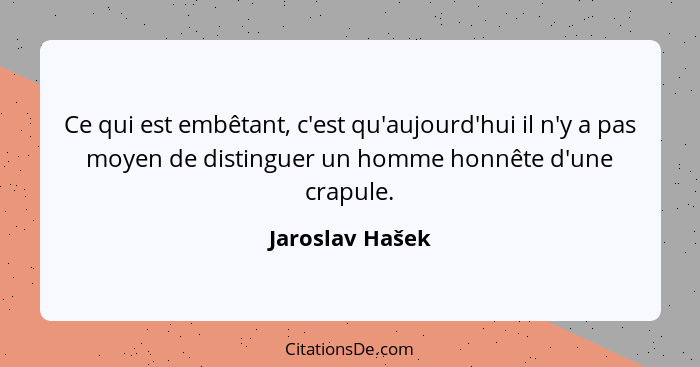 Ce qui est embêtant, c'est qu'aujourd'hui il n'y a pas moyen de distinguer un homme honnête d'une crapule.... - Jaroslav Hašek