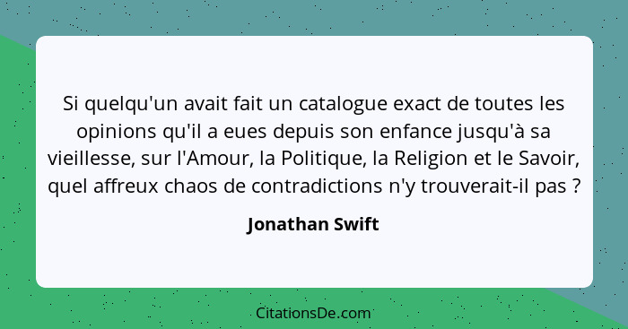 Si quelqu'un avait fait un catalogue exact de toutes les opinions qu'il a eues depuis son enfance jusqu'à sa vieillesse, sur l'Amour,... - Jonathan Swift