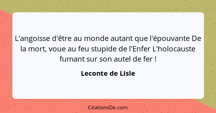 L'angoisse d'être au monde autant que l'épouvante De la mort, voue au feu stupide de l'Enfer L'holocauste fumant sur son autel de f... - Leconte de Lisle