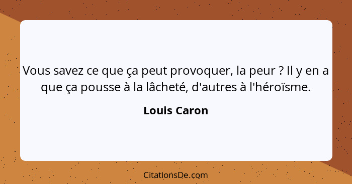 Vous savez ce que ça peut provoquer, la peur ? Il y en a que ça pousse à la lâcheté, d'autres à l'héroïsme.... - Louis Caron