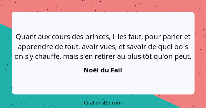 Quant aux cours des princes, il les faut, pour parler et apprendre de tout, avoir vues, et savoir de quel bois on s'y chauffe, mais s'e... - Noël du Fail