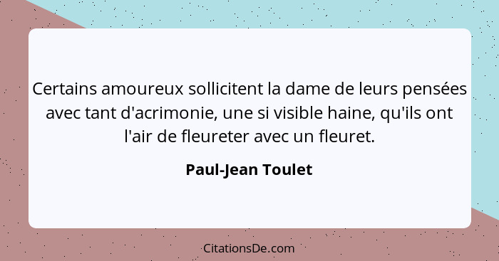 Certains amoureux sollicitent la dame de leurs pensées avec tant d'acrimonie, une si visible haine, qu'ils ont l'air de fleureter a... - Paul-Jean Toulet