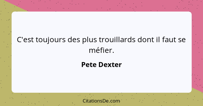 C'est toujours des plus trouillards dont il faut se méfier.... - Pete Dexter