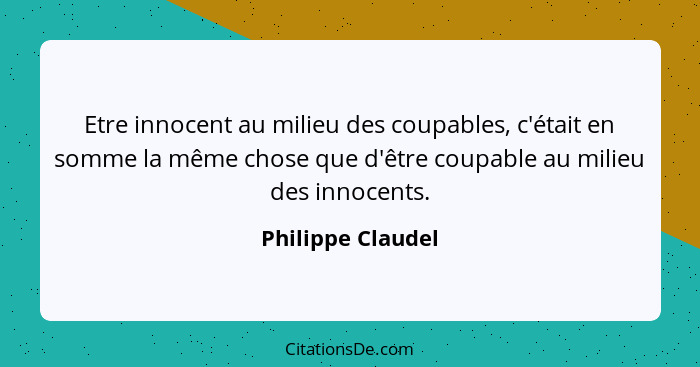 Etre innocent au milieu des coupables, c'était en somme la même chose que d'être coupable au milieu des innocents.... - Philippe Claudel