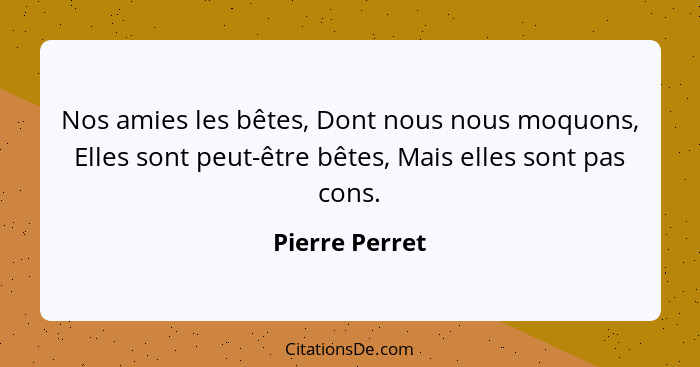 Nos amies les bêtes, Dont nous nous moquons, Elles sont peut-être bêtes, Mais elles sont pas cons.... - Pierre Perret