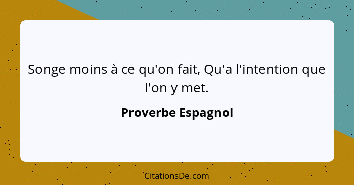 Songe moins à ce qu'on fait, Qu'a l'intention que l'on y met.... - Proverbe Espagnol