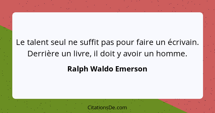 Le talent seul ne suffit pas pour faire un écrivain. Derrière un livre, il doit y avoir un homme.... - Ralph Waldo Emerson