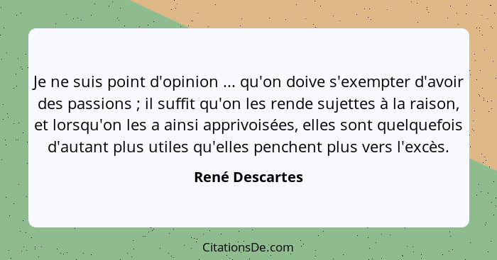 Je ne suis point d'opinion ... qu'on doive s'exempter d'avoir des passions ; il suffit qu'on les rende sujettes à la raison, et... - René Descartes