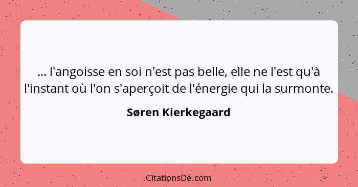 ... l'angoisse en soi n'est pas belle, elle ne l'est qu'à l'instant où l'on s'aperçoit de l'énergie qui la surmonte.... - Søren Kierkegaard