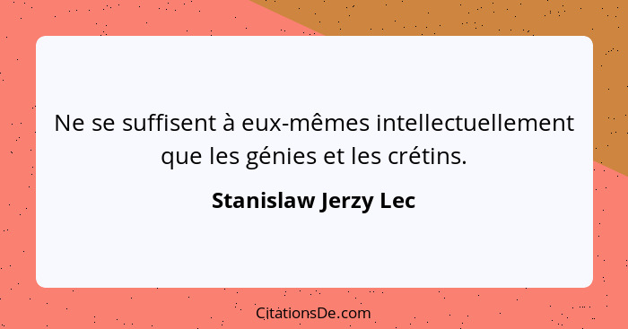 Ne se suffisent à eux-mêmes intellectuellement que les génies et les crétins.... - Stanislaw Jerzy Lec