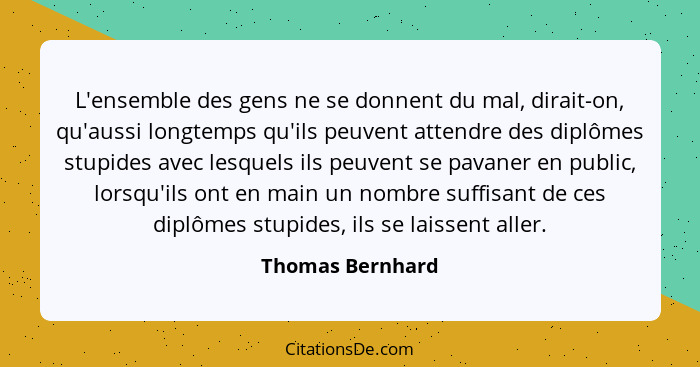 L'ensemble des gens ne se donnent du mal, dirait-on, qu'aussi longtemps qu'ils peuvent attendre des diplômes stupides avec lesquels... - Thomas Bernhard