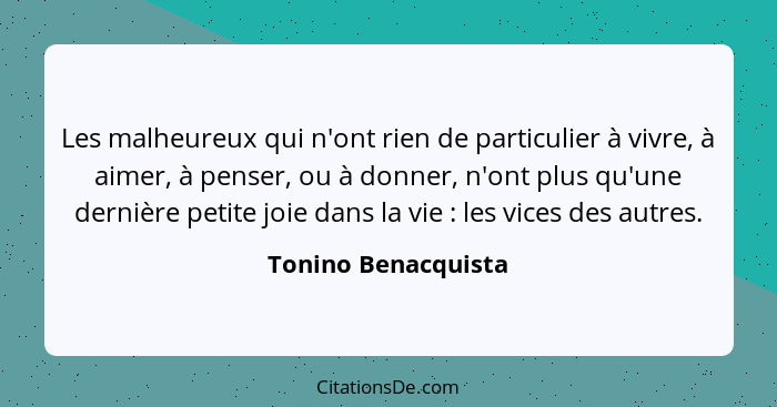 Les malheureux qui n'ont rien de particulier à vivre, à aimer, à penser, ou à donner, n'ont plus qu'une dernière petite joie dans... - Tonino Benacquista