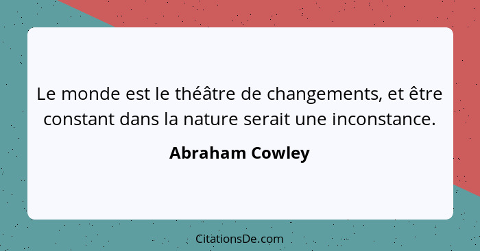 Le monde est le théâtre de changements, et être constant dans la nature serait une inconstance.... - Abraham Cowley