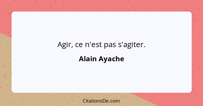 Agir, ce n'est pas s'agiter.... - Alain Ayache