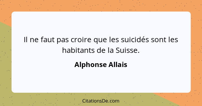 Il ne faut pas croire que les suicidés sont les habitants de la Suisse.... - Alphonse Allais